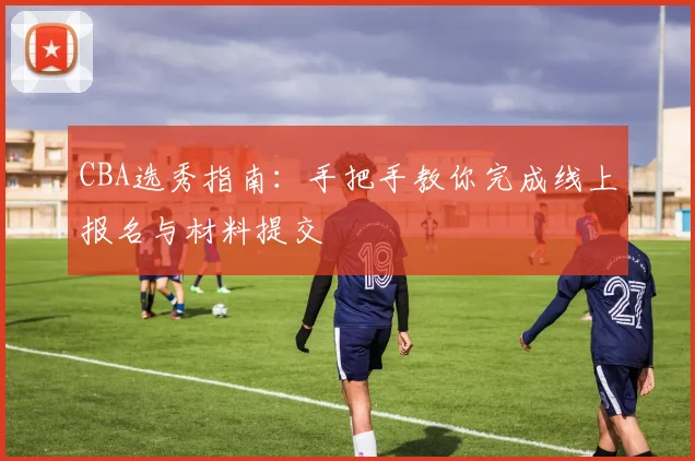 CBA选秀指南：手把手教你完成线上报名与材料提交