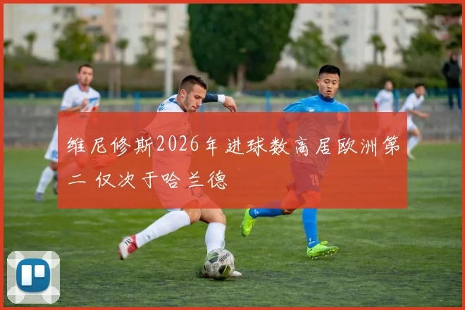 维尼修斯2026年进球数高居欧洲第二 仅次于哈兰德