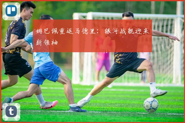 姆巴佩重返马德里：银河战舰迎来新领袖