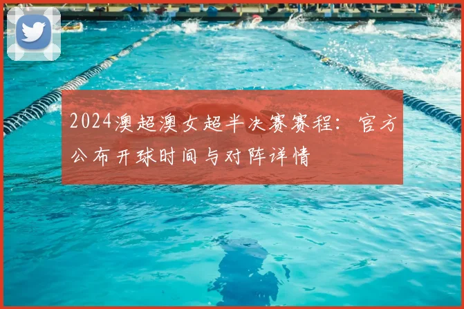 2024澳超澳女超半决赛赛程：官方公布开球时间与对阵详情