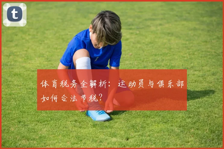 体育税务全解析：运动员与俱乐部如何合法节税？