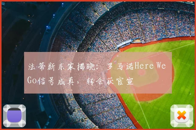 法蒂新东家揭晓:罗马诺Here We Go信号成真,转会获官宣