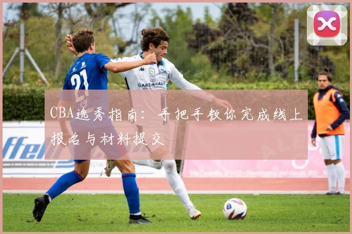 CBA选秀指南：手把手教你完成线上报名与材料提交