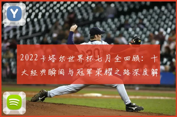2022卡塔尔世界杯七月全回顾：十大经典瞬间与冠军荣耀之路深度解析