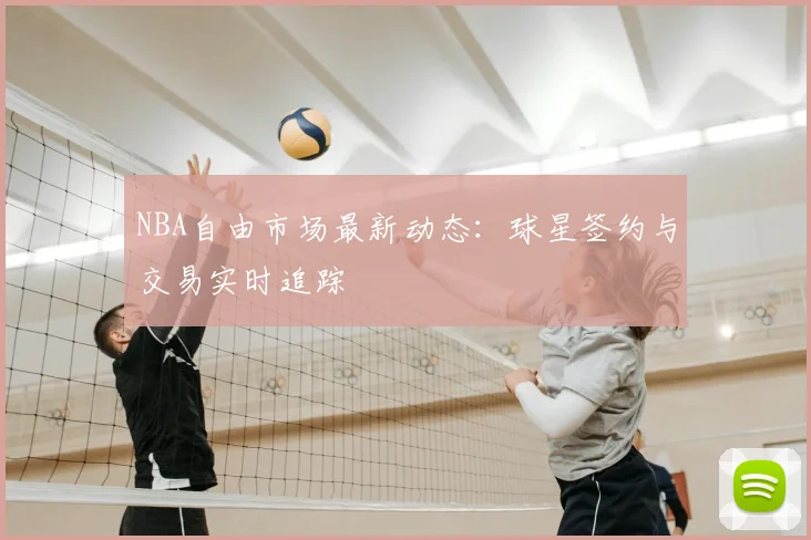 NBA自由市场最新动态：球星签约与交易实时追踪