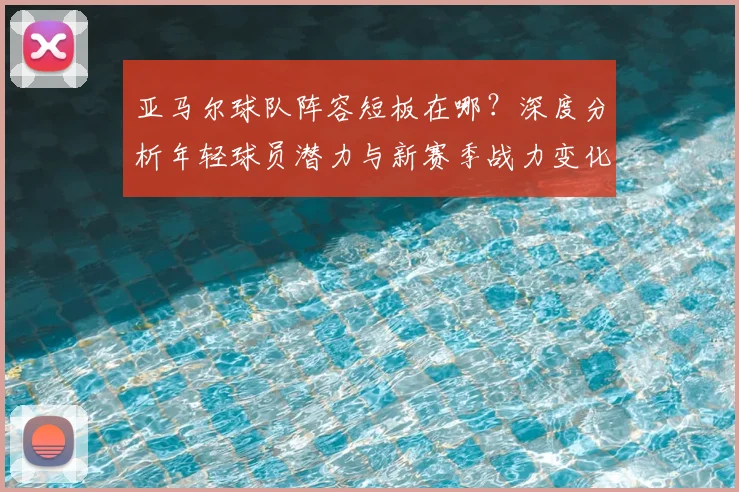 亚马尔球队阵容短板在哪？深度分析年轻球员潜力与新赛季战力变化