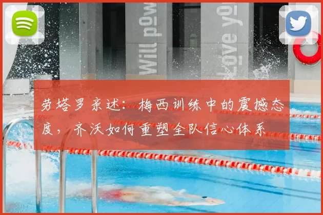 劳塔罗亲述：梅西训练中的震撼态度，齐沃如何重塑全队信心体系