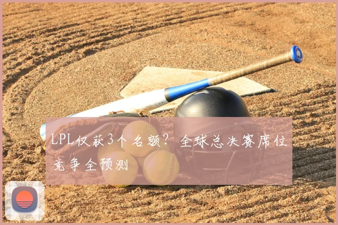LPL仅获3个名额？全球总决赛席位竞争全预测