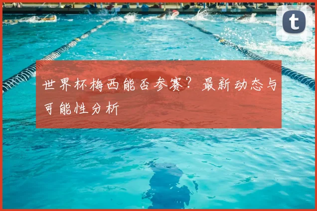 世界杯梅西能否参赛？最新动态与可能性分析