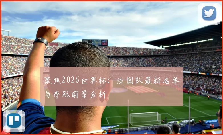 聚焦2026世界杯:法国队最新名单与夺冠前景分析