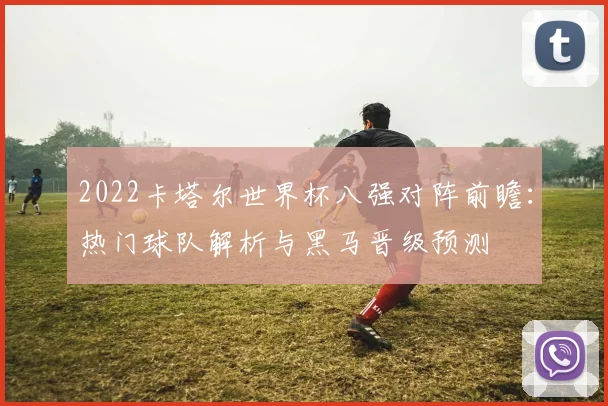 2022卡塔尔世界杯八强对阵前瞻：热门球队解析与黑马晋级预测