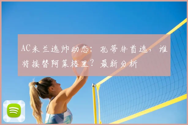 AC米兰选帅动态：孔蒂非首选，谁将接替阿莱格里？最新分析