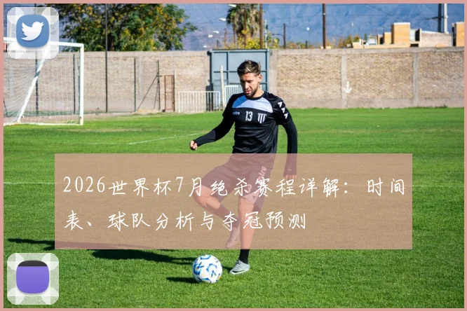 2026世界杯7月绝杀赛程详解：时间表、球队分析与夺冠预测