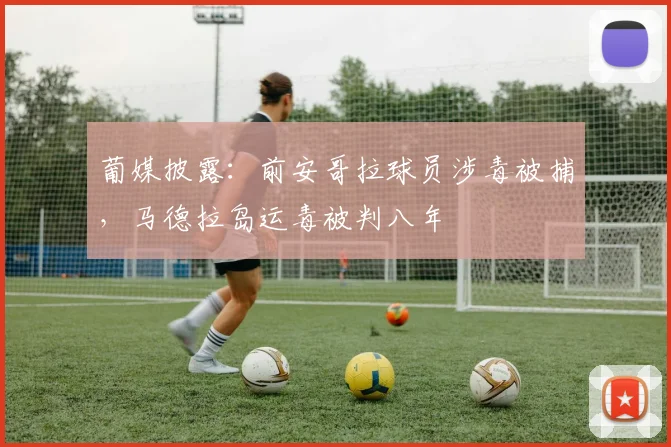 葡媒披露：前安哥拉球员涉毒被捕，马德拉岛运毒被判八年