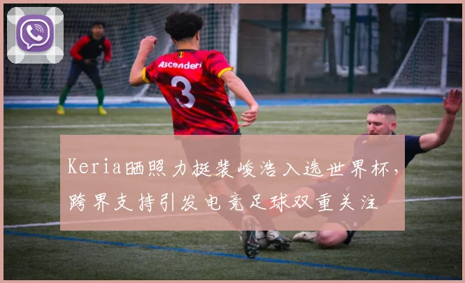 Keria晒照力挺裴峻浩入选世界杯，跨界支持引发电竞足球双重关注