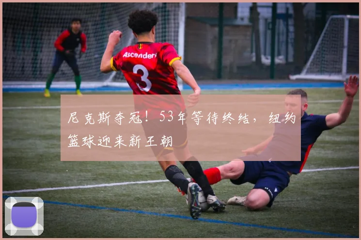 尼克斯夺冠！53年等待终结，纽约篮球迎来新王朝
