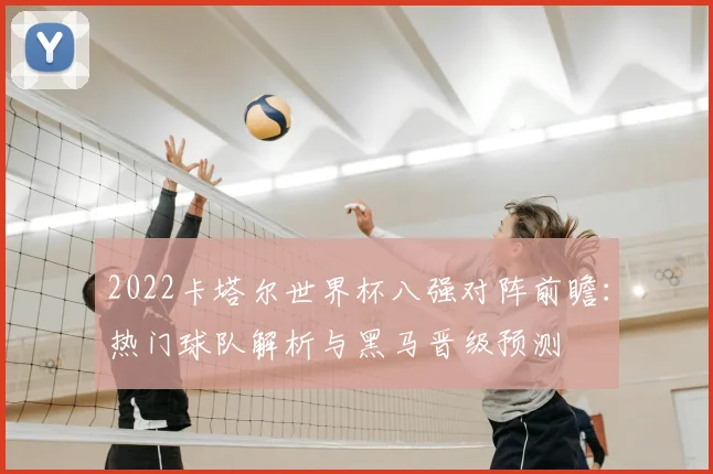 2022卡塔尔世界杯八强对阵前瞻：热门球队解析与黑马晋级预测