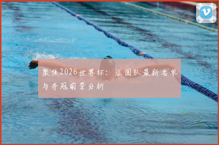 聚焦2026世界杯:法国队最新名单与夺冠前景分析