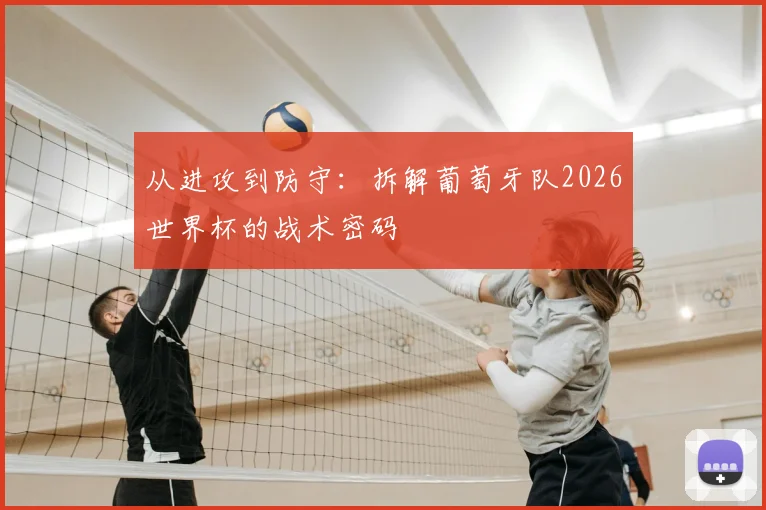从进攻到防守:拆解葡萄牙队2026世界杯的战术密码