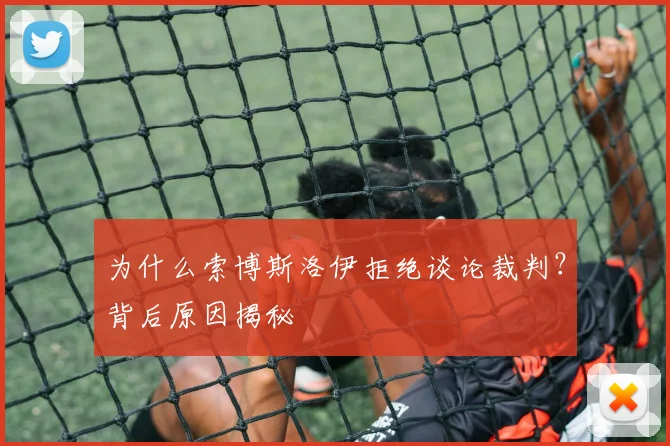 为什么索博斯洛伊拒绝谈论裁判？背后原因揭秘