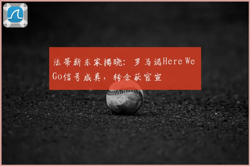法蒂新东家揭晓:罗马诺Here We Go信号成真,转会获官宣