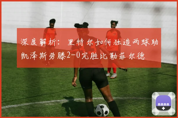 深度解析：里特尔如何独造两球助凯泽斯劳滕2-0完胜比勒菲尔德