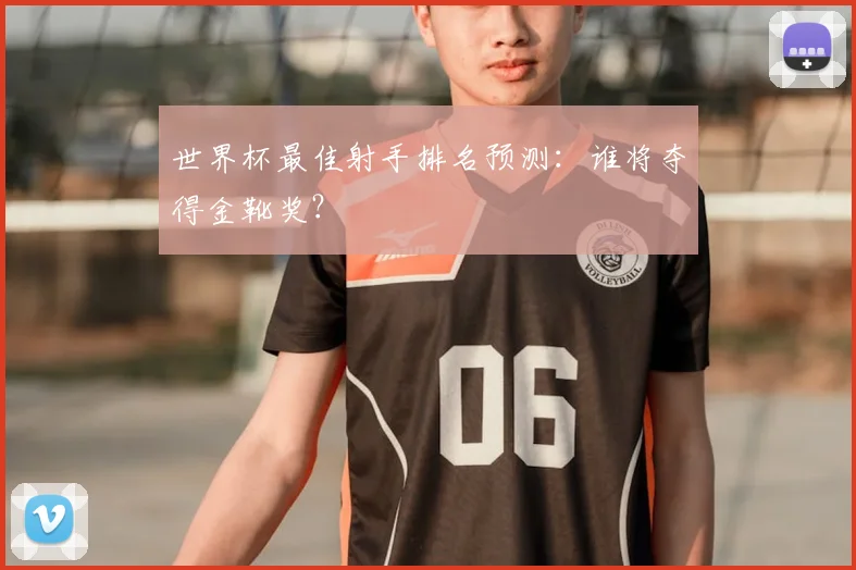 世界杯最佳射手排名预测：谁将夺得金靴奖？