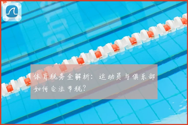 体育税务全解析：运动员与俱乐部如何合法节税？