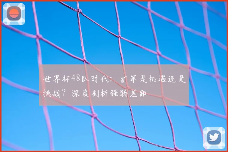 世界杯48队时代：扩军是机遇还是挑战？深度剖析强弱差距