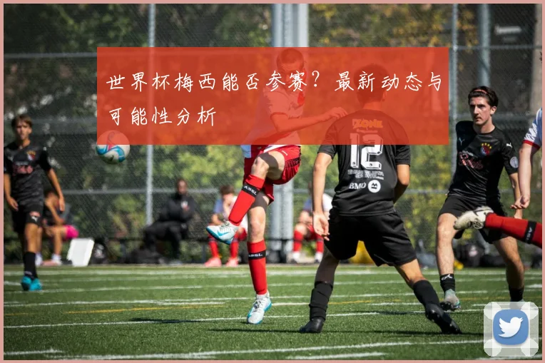 世界杯梅西能否参赛？最新动态与可能性分析