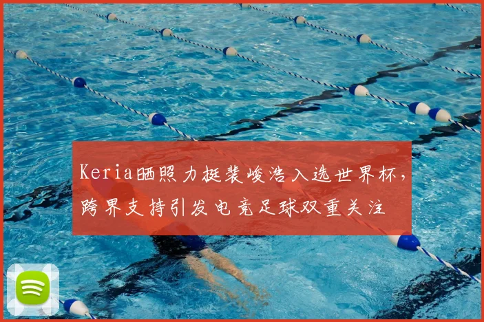 Keria晒照力挺裴峻浩入选世界杯，跨界支持引发电竞足球双重关注