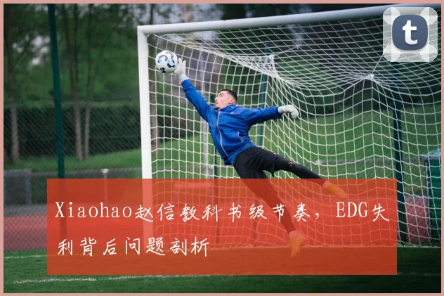 Xiaohao赵信教科书级节奏，EDG失利背后问题剖析