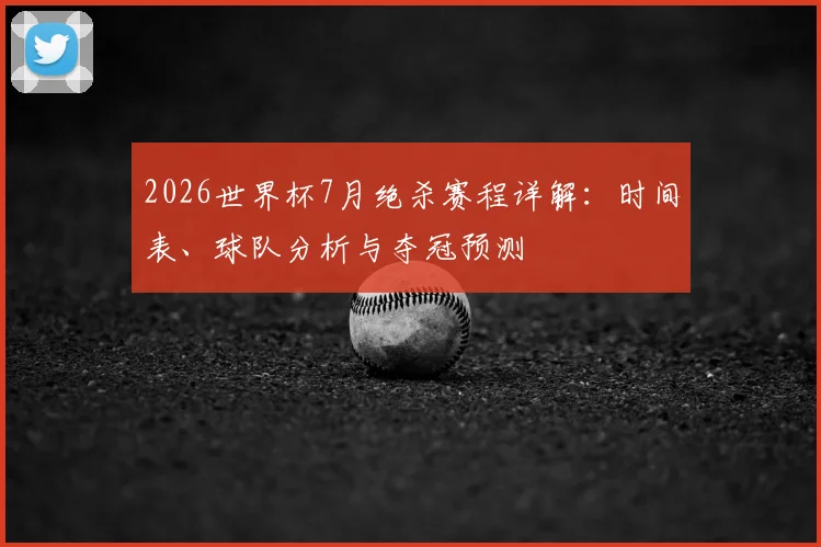2026世界杯7月绝杀赛程详解：时间表、球队分析与夺冠预测