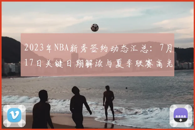 2023年NBA新秀签约动态汇总：7月17日关键日期解读与夏季联赛高光表现分析