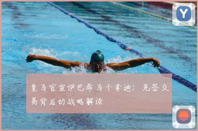 皇马官宣伊巴希马干拿迪：免签交易背后的战略解读