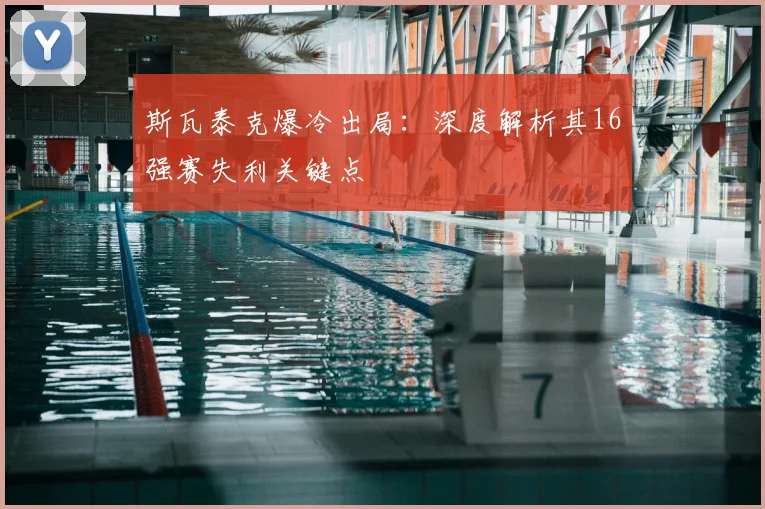 斯瓦泰克爆冷出局：深度解析其16强赛失利关键点