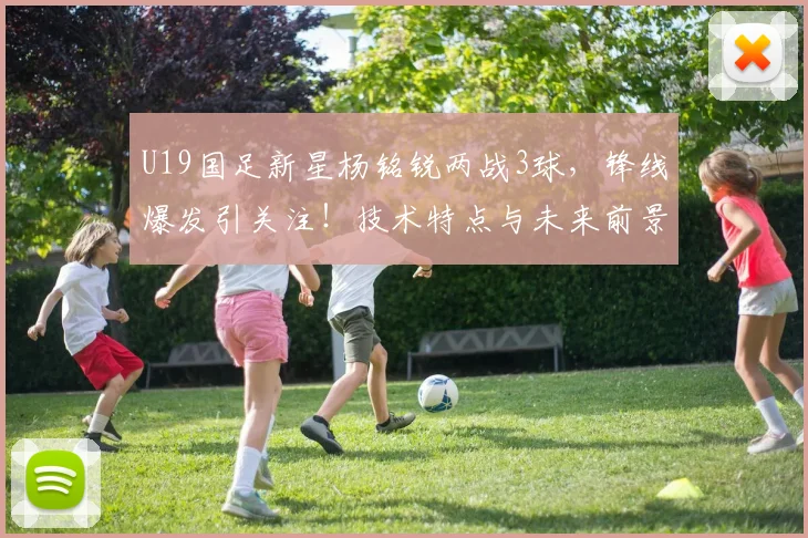 U19国足新星杨铭锐两战3球，锋线爆发引关注！技术特点与未来前景分析
