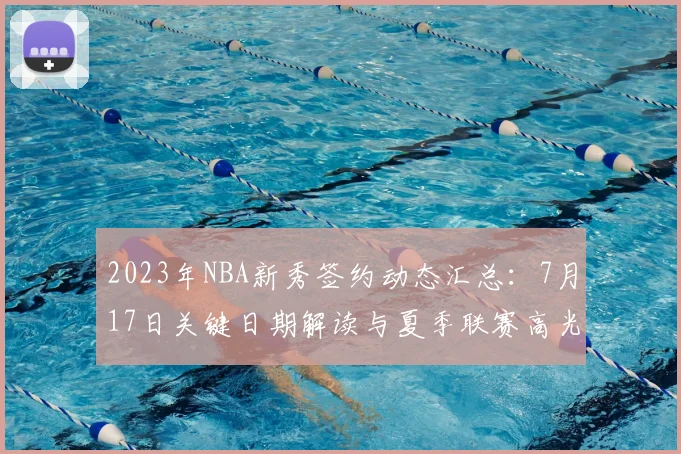 2023年NBA新秀签约动态汇总：7月17日关键日期解读与夏季联赛高光表现分析