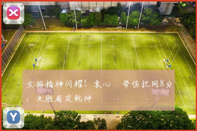 女排精神闪耀!袁心玥带伤拦网8分,决胜局定乾坤